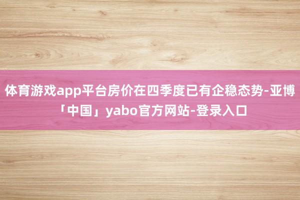 体育游戏app平台房价在四季度已有企稳态势-亚博「中国」yabo官方网站-登录入口