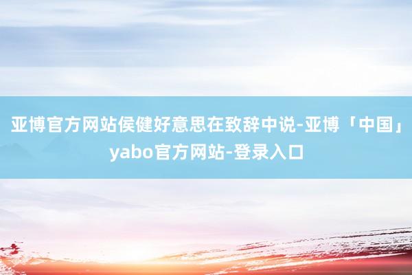 亚博官方网站侯健好意思在致辞中说-亚博「中国」yabo官方网站-登录入口