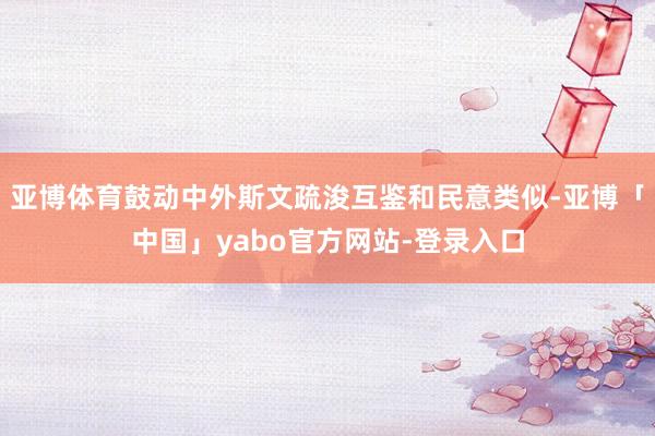 亚博体育鼓动中外斯文疏浚互鉴和民意类似-亚博「中国」yabo官方网站-登录入口