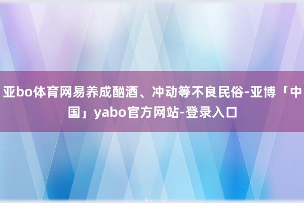 亚bo体育网易养成酗酒、冲动等不良民俗-亚博「中国」yabo官方网站-登录入口