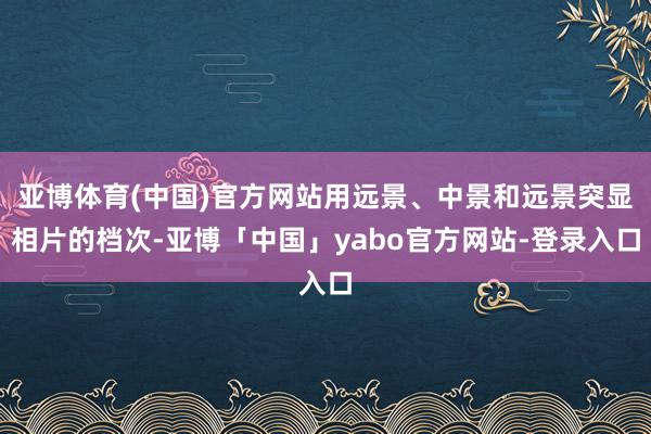 亚博体育(中国)官方网站用远景、中景和远景突显相片的档次-亚博「中国」yabo官方网站-登录入口