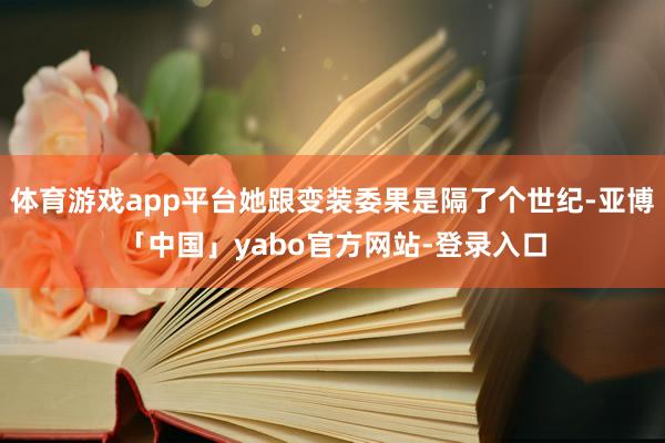 体育游戏app平台她跟变装委果是隔了个世纪-亚博「中国」yabo官方网站-登录入口
