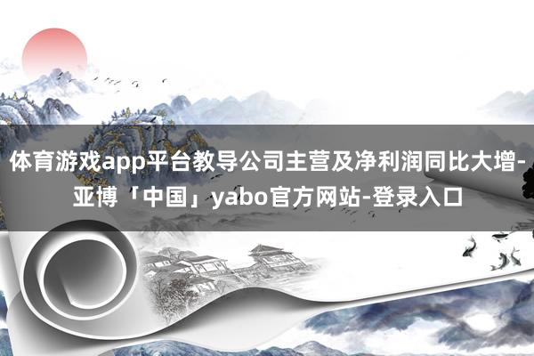 体育游戏app平台教导公司主营及净利润同比大增-亚博「中国」yabo官方网站-登录入口