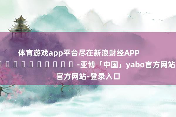体育游戏app平台尽在新浪财经APP            													-亚博「中国」yabo官方网站-登录入口