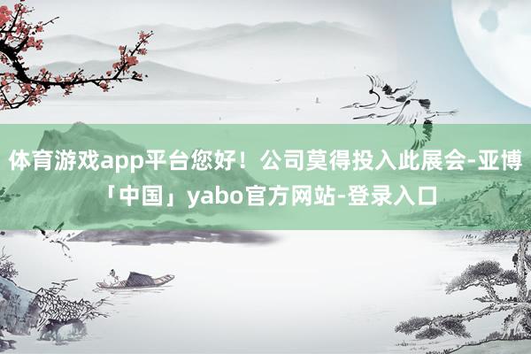 体育游戏app平台您好！公司莫得投入此展会-亚博「中国」yabo官方网站-登录入口
