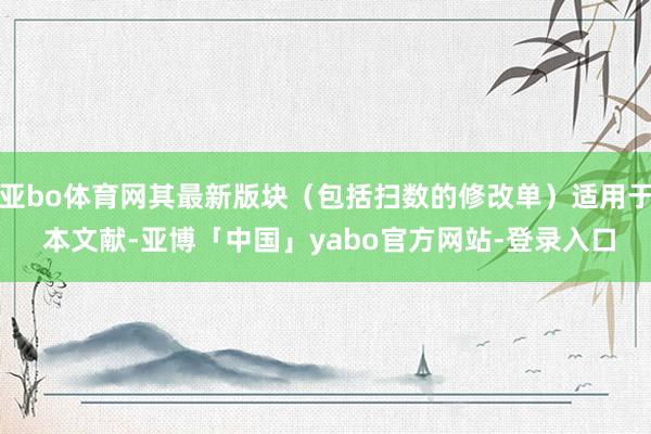 亚bo体育网其最新版块（包括扫数的修改单）适用于 本文献-亚博「中国」yabo官方网站-登录入口