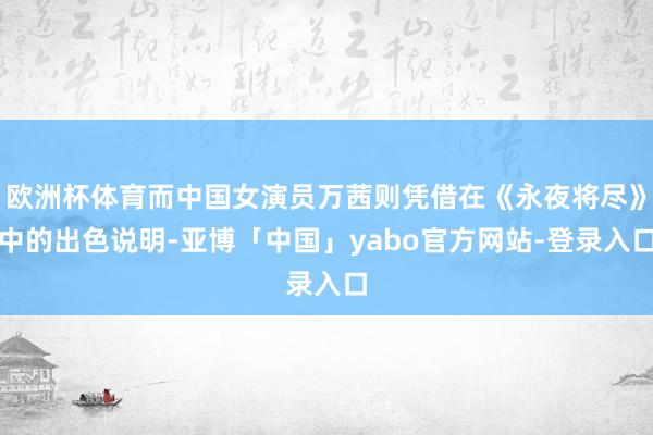 欧洲杯体育而中国女演员万茜则凭借在《永夜将尽》中的出色说明-亚博「中国」yabo官方网站-登录入口