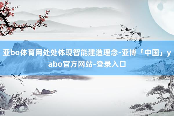 亚bo体育网处处体现智能建造理念-亚博「中国」yabo官方网站-登录入口