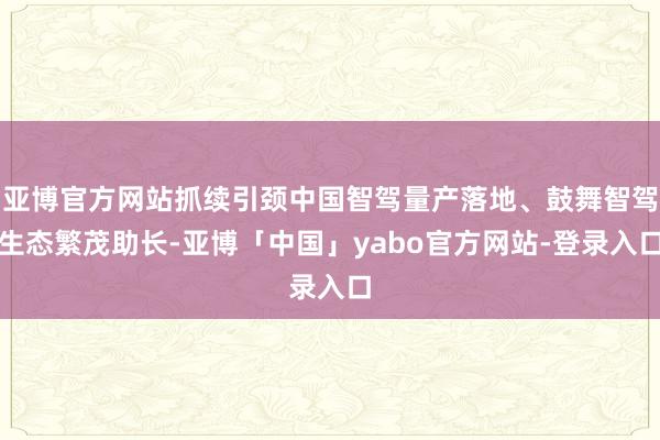 亚博官方网站抓续引颈中国智驾量产落地、鼓舞智驾生态繁茂助长-亚博「中国」yabo官方网站-登录入口