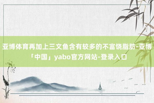 亚博体育再加上三文鱼含有较多的不富饶脂肪-亚博「中国」yabo官方网站-登录入口