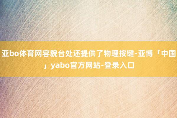 亚bo体育网容貌台处还提供了物理按键-亚博「中国」yabo官方网站-登录入口