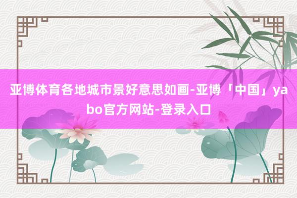 亚博体育各地城市景好意思如画-亚博「中国」yabo官方网站-登录入口