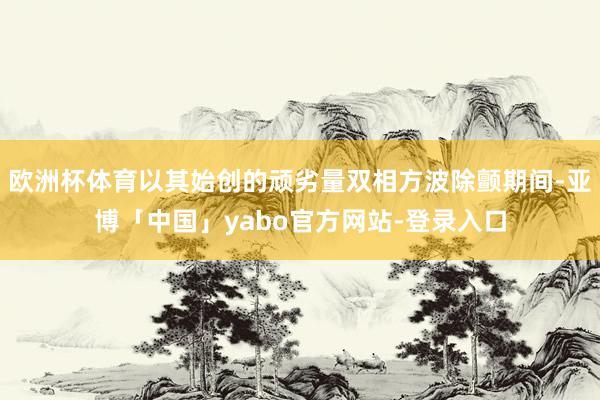欧洲杯体育以其始创的顽劣量双相方波除颤期间-亚博「中国」yabo官方网站-登录入口
