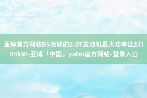 亚博官方网站B5版块的2.0T发动机最大功率达到184kW-亚博「中国」yabo官方网站-登录入口