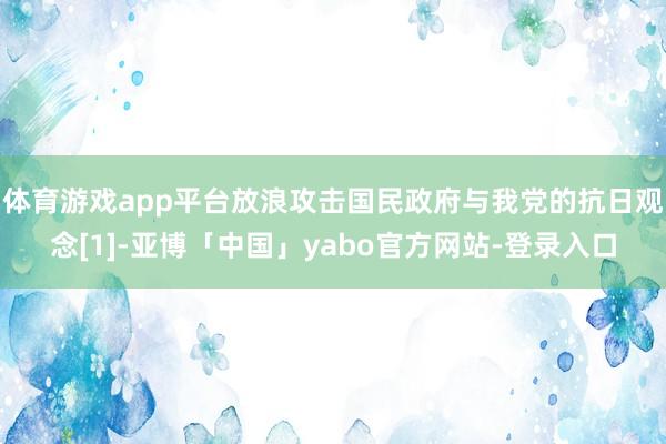 体育游戏app平台放浪攻击国民政府与我党的抗日观念[1]-亚博「中国」yabo官方网站-登录入口