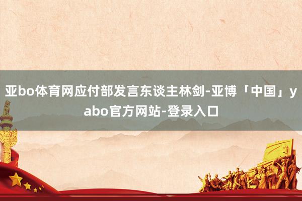 亚bo体育网应付部发言东谈主林剑-亚博「中国」yabo官方网站-登录入口