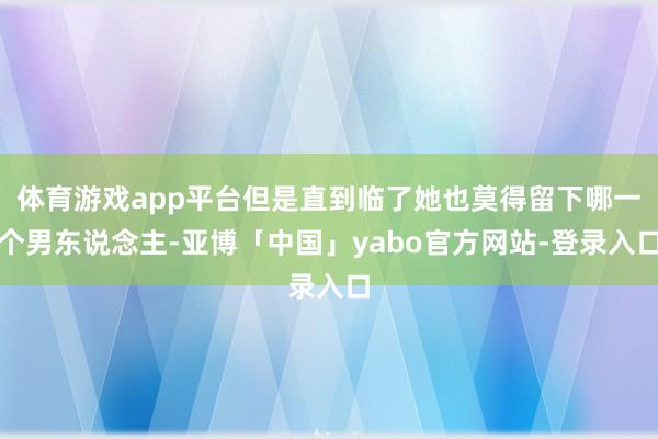 体育游戏app平台但是直到临了她也莫得留下哪一个男东说念主-亚博「中国」yabo官方网站-登录入口