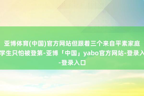 亚博体育(中国)官方网站但跟着三个来自平素家庭的学生只怕被登第-亚博「中国」yabo官方网站-登录入口