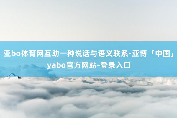 亚bo体育网互助一种说话与语义联系-亚博「中国」yabo官方网站-登录入口