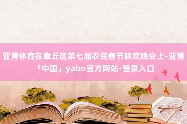 亚博体育在章丘区第七届农民春节联欢晚会上-亚博「中国」yabo官方网站-登录入口