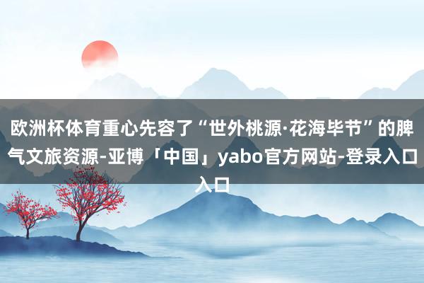 欧洲杯体育重心先容了“世外桃源·花海毕节”的脾气文旅资源-亚博「中国」yabo官方网站-登录入口