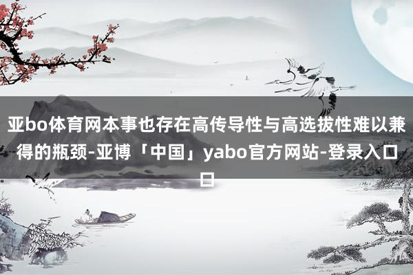 亚bo体育网本事也存在高传导性与高选拔性难以兼得的瓶颈-亚博「中国」yabo官方网站-登录入口