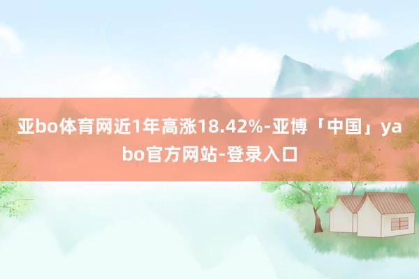 亚bo体育网近1年高涨18.42%-亚博「中国」yabo官方网站-登录入口