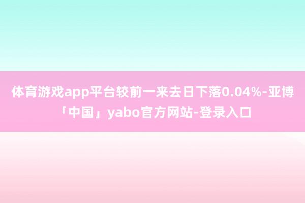 体育游戏app平台较前一来去日下落0.04%-亚博「中国」yabo官方网站-登录入口