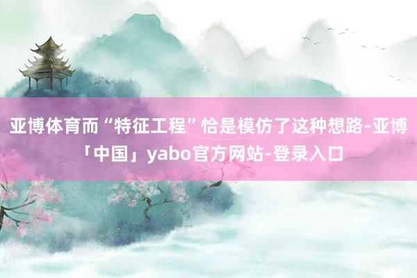亚博体育而“特征工程”恰是模仿了这种想路-亚博「中国」yabo官方网站-登录入口