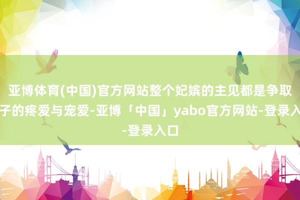 亚博体育(中国)官方网站整个妃嫔的主见都是争取天子的疼爱与宠爱-亚博「中国」yabo官方网站-登录入口