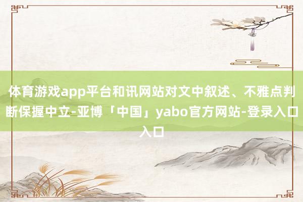 体育游戏app平台和讯网站对文中叙述、不雅点判断保握中立-亚博「中国」yabo官方网站-登录入口