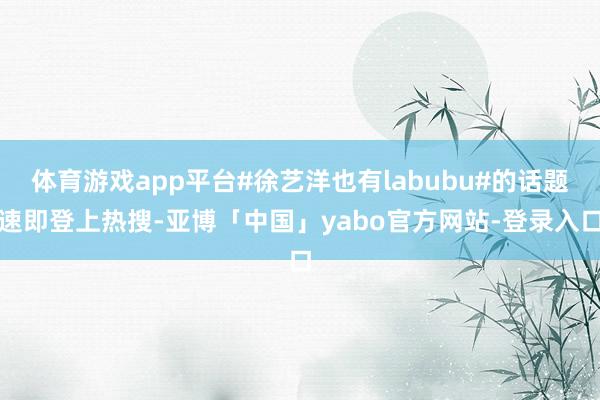 体育游戏app平台#徐艺洋也有labubu#的话题速即登上热搜-亚博「中国」yabo官方网站-登录入口