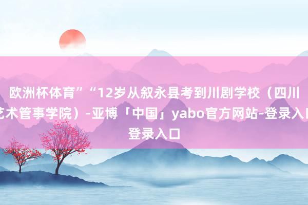 欧洲杯体育”“12岁从叙永县考到川剧学校（四川艺术管事学院）-亚博「中国」yabo官方网站-登录入口