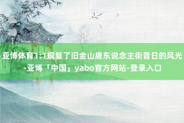 亚博体育1:1规复了旧金山唐东说念主街昔日的风光-亚博「中国」yabo官方网站-登录入口