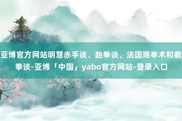 亚博官方网站明慧赤手谈、跆拳谈、法国踢拳术和截拳谈-亚博「中国」yabo官方网站-登录入口
