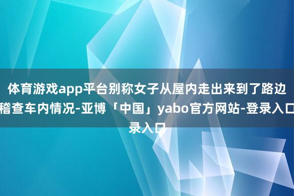 体育游戏app平台别称女子从屋内走出来到了路边稽查车内情况-亚博「中国」yabo官方网站-登录入口