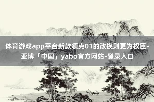 体育游戏app平台新款领克01的改换则更为权臣-亚博「中国」yabo官方网站-登录入口