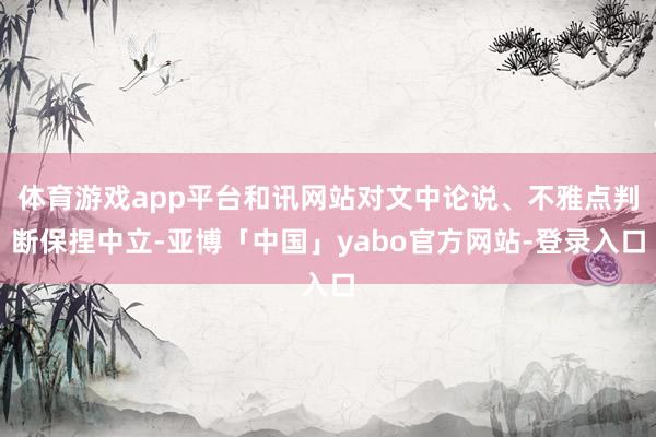 体育游戏app平台和讯网站对文中论说、不雅点判断保捏中立-亚博「中国」yabo官方网站-登录入口