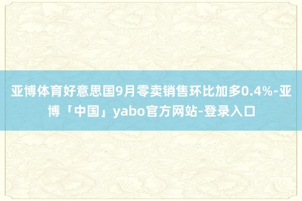 亚博体育好意思国9月零卖销售环比加多0.4%-亚博「中国」yabo官方网站-登录入口