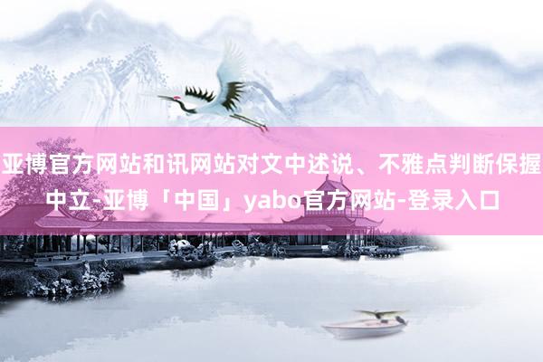 亚博官方网站和讯网站对文中述说、不雅点判断保握中立-亚博「中国」yabo官方网站-登录入口