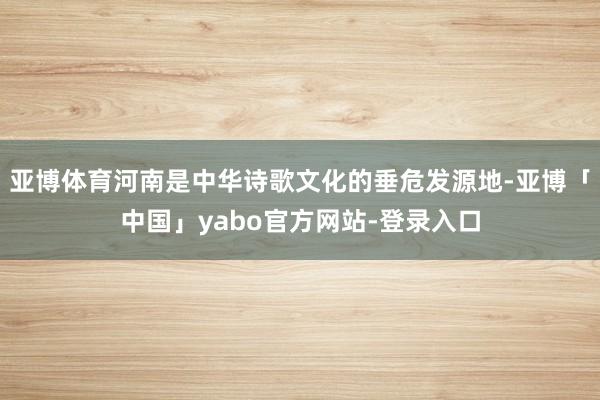 亚博体育河南是中华诗歌文化的垂危发源地-亚博「中国」yabo官方网站-登录入口