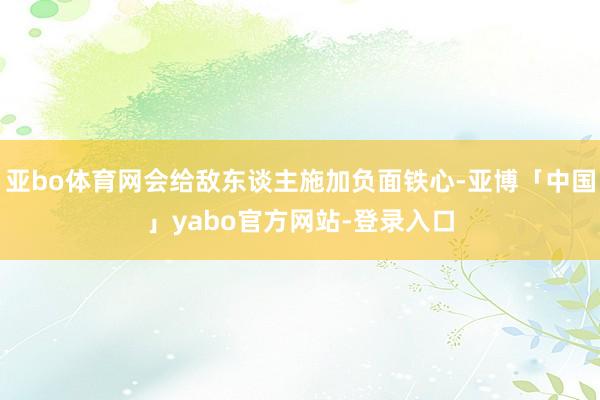 亚bo体育网会给敌东谈主施加负面铁心-亚博「中国」yabo官方网站-登录入口