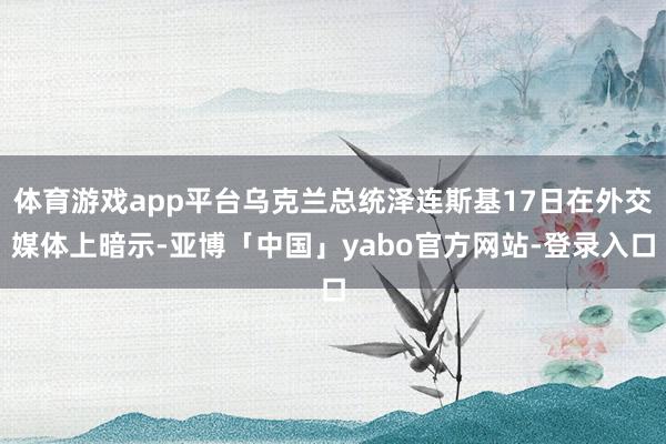 体育游戏app平台乌克兰总统泽连斯基17日在外交媒体上暗示-亚博「中国」yabo官方网站-登录入口