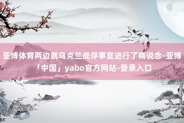 亚博体育两边就乌克兰战俘事宜进行了商说念-亚博「中国」yabo官方网站-登录入口