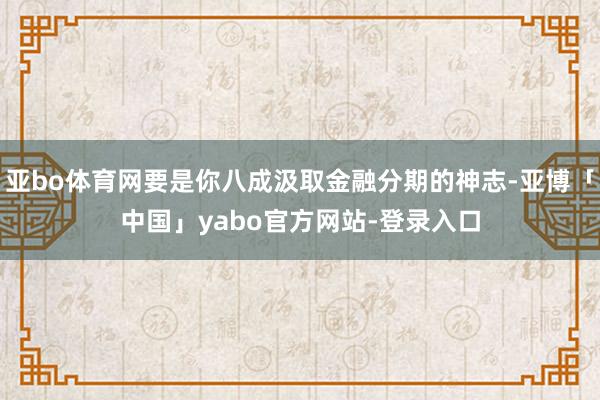 亚bo体育网要是你八成汲取金融分期的神志-亚博「中国」yabo官方网站-登录入口