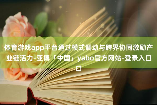 体育游戏app平台通过模式调动与跨界协同激励产业链活力-亚博「中国」yabo官方网站-登录入口