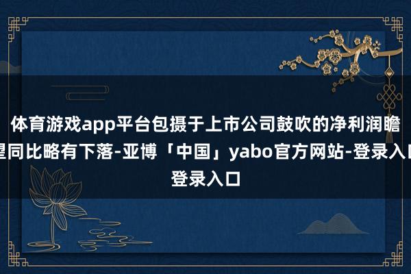 体育游戏app平台包摄于上市公司鼓吹的净利润瞻望同比略有下落-亚博「中国」yabo官方网站-登录入口