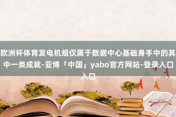 欧洲杯体育发电机组仅属于数据中心基础身手中的其中一类成就-亚博「中国」yabo官方网站-登录入口
