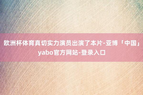 欧洲杯体育真切实力演员出演了本片-亚博「中国」yabo官方网站-登录入口