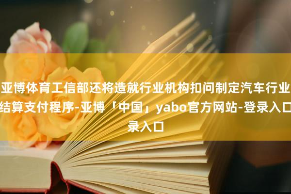 亚博体育工信部还将造就行业机构扣问制定汽车行业结算支付程序-亚博「中国」yabo官方网站-登录入口